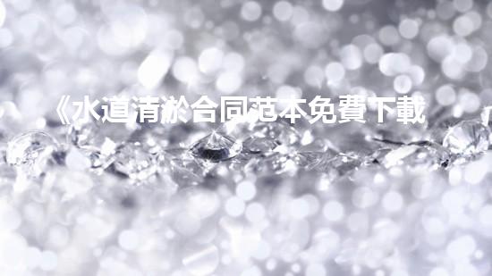 《水道清淤合同范本免費下載，讓你的水道暢通無阻！》